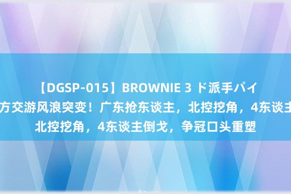 【DGSP-015】BROWNIE 3 ド派手パイパン強め黒ギャル 三方交游风浪突变！广东抢东谈主，北控挖角，4东谈主倒戈，争冠口头重塑