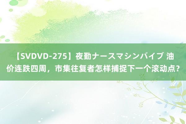 【SVDVD-275】夜勤ナースマシンバイブ 油价连跌四周，市集往复者怎样捕捉下一个滚动点？