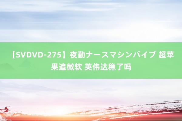 【SVDVD-275】夜勤ナースマシンバイブ 超苹果追微软 英伟达稳了吗