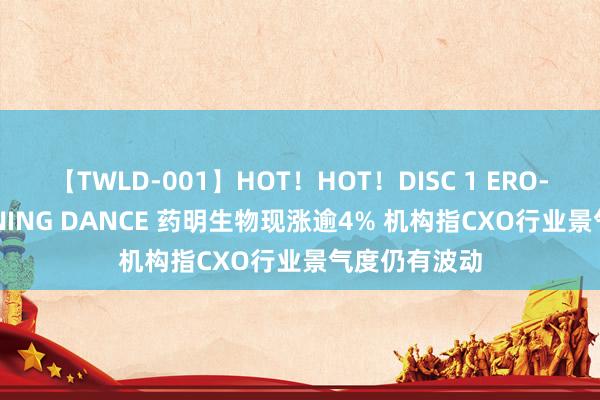 【TWLD-001】HOT！HOT！DISC 1 ERO-BODY BURNING DANCE 药明生物现涨逾4% 机构指CXO行业景气度仍有波动