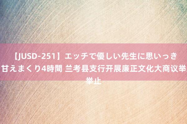 【JUSD-251】エッチで優しい先生に思いっきり甘えまくり4時間 兰考县支行开展廉正文化大商议举止