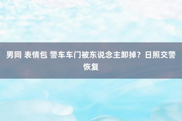 男同 表情包 警车车门被东说念主卸掉？日照交警恢复