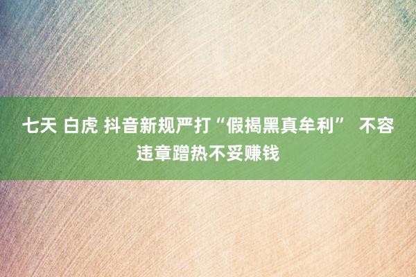 七天 白虎 抖音新规严打“假揭黑真牟利”  不容违章蹭热不妥赚钱