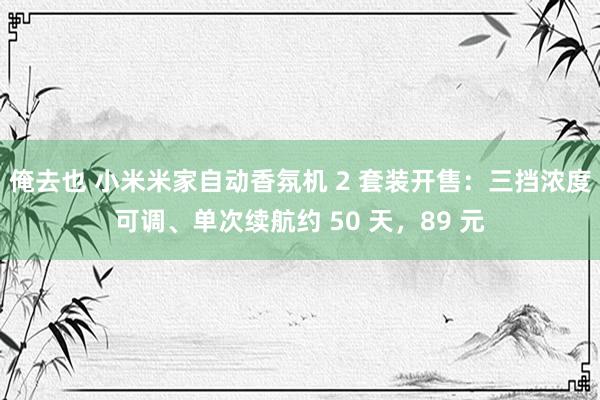 俺去也 小米米家自动香氛机 2 套装开售：三挡浓度可调、单次续航约 50 天，89 元