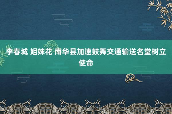 李春城 姐妹花 南华县加速鼓舞交通输送名堂树立使命