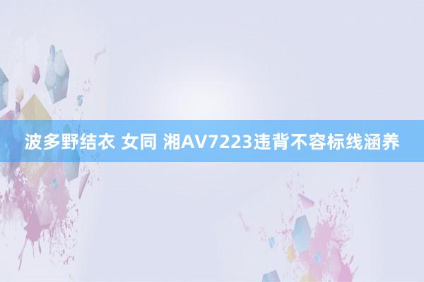 波多野结衣 女同 湘AV7223违背不容标线涵养