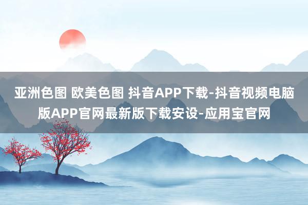 亚洲色图 欧美色图 抖音APP下载-抖音视频电脑版APP官网最新版下载安设-应用宝官网