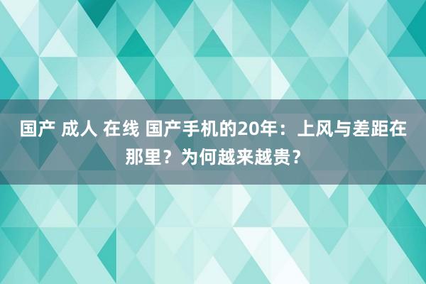 国产 成人 在线 国产手机的20年：上风与差距在那里？为何越来越贵？